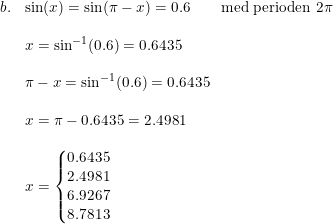 \small \small \begin{array}{llllll}b.&\sin(x)=\sin(\pi-x)=0.6\qquad \textup{med perioden }2\pi \\\\& x=\sin^{-1}(0.6)=0.6435\\\\& \pi-x=\sin^{-1}(0.6)=0.6435\\\\& x=\pi-0.6435=2.4981\\\\&x=\left\{\begin{matrix} 0.6435\\ 2.4981\\6.9267\\8.7813 \end{matrix}\right. \end{array}