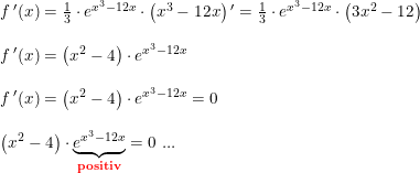 \small \small \begin{array}{lllllll} &f{\, }'(x)=\frac{1}{3}\cdot e^{x^3-12x}\cdot \left ( x^3-12x \right ){ }'=\frac{1}{3}\cdot e^{x^3-12x}\cdot \left ( 3x^2-12 \right )\\\\ &f{\, }'(x)=\left ( x^2-4 \right )\cdot e^{x^3-12x}\\\\ &f{\, }'(x)=\left ( x^2-4 \right )\cdot e^{x^3-12x}=0\\\\ &\left( x^2-4 \right )\cdot \underset{\textbf{{\color{Red} positiv}}}{\underbrace{e^{x^3-12x}}}=0\textup{ ...} \end{array}