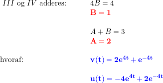 \small \small \begin{array}{lllllll} \\\\\\\ III\textup{ og }IV\textup{ adderes:}\, \, \, \, \,\, \,\, &&4B=4\\&&\mathbf{{\color{Red} B=1}}\\\\&&A+B=3\\&&\mathbf{{\color{Red} A=2}} \\\\\textup{hvoraf:}&&\mathbf{{\color{Blue} v(t)=2e^{4t}+e^{-4t}}}\\\\&&\mathbf{{\color{Blue} u(t)=-4e^{4t}+2e^{-4t}}} \end{array}