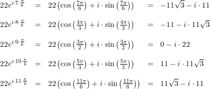\small \small \begin{array}{lllllll} 22e^{i\cdot 7\cdot \frac{\pi }{6}}&=&22\left ( \cos\left ( \frac{7\pi }{6} \right )+i\cdot \sin\left ( \frac{7\pi }{6} \right ) \right )&=&-11\sqrt{3}-i\cdot 11\\\\ 22e^{i\cdot 8\cdot \frac{\pi }{6}}&=&22\left ( \cos\left ( \frac{4\pi }{3} \right )+i\cdot \sin\left ( \frac{4\pi }{3} \right ) \right )&=&-11-i\cdot 11\sqrt{3}\\\\ 22e^{i\cdot 9\cdot \frac{\pi }{6}}&=&22\left ( \cos\left ( \frac{3\pi }{2} \right )+i\cdot \sin\left ( \frac{3\pi }{2} \right ) \right )&=&0-i\cdot 22\\\\ 22e^{i\cdot 10\cdot \frac{\pi }{6}}&=&22\left ( \cos\left ( \frac{5\pi }{3} \right )+i\cdot \sin\left ( \frac{5\pi }{3} \right ) \right )&=&11-i\cdot 11\sqrt{3}\\\\ 22e^{i\cdot 11\cdot \frac{\pi }{6}}&=&22\left ( \cos\left ( \frac{11\pi }{6} \right )+i\cdot \sin\left ( \frac{11\pi }{6} \right ) \right )&=&11\sqrt{3}-i\cdot 11 \end{array}