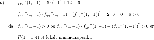 \small \small \begin{array}{lllllll}a)&&f_{yy}{\,}''(1,-1)=6\cdot (-1)+12=6\\\\&&f_{xx}{\,}''(1,-1)\cdot f_{yy}{\,}''(1,-1)-\left (f_{xy}{\,}''(1,-1) \right )^2=2\cdot 6-0=6>0\\\\&\textup{da}&f_{xx}{\,}''(1,-1)>0\textup{ og }f_{xx}{\,}''(1,-1)\cdot f_{yy}{\,}''(1,-1)-\left (f_{xy}{\,}''(1,-1) \right )^2>0\textup{ er}\\\\&&P(1,-1,4)\textup{ et lokalt minimumspunkt.} \end{array}
