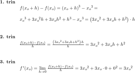 \small \small \begin{array}{llllllll} \textbf{ 1. trin}\\& f(x_o+h)-f(x_o)=\left ( x_o+h \right )^3-{x_o}^3=\\\\& {x_o} ^3+3{x_o}^2 h+3x_oh^2+h^3-{x_o}^3=\left (3{x_o}^2+3x_oh+h^2 \right ) \cdot h\\\\\\ \textbf{ 2. trin}\\& \frac{f(x_o+h)-f(x_o)}{h}=\frac{ \left (3{x_o}^2+3x_oh+h^2 \right ) \cdot h}{h}=3{x_o}^2+3x_oh+h^2\\\\\\ \textbf{ 3. trin}\\& f{\, }'(x_o)=\underset{h\rightarrow 0}{\lim} \;\frac{f(x_o+h)-f(x_o)}{h}=3{x_o}^2+3x_o\cdot 0+0^2=3{x_o}^2 \end{array}