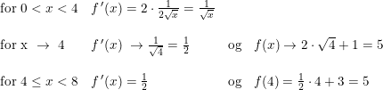 \small \small \begin{array}{llllllll} \textup{for }0<x<4&f{\, }'(x)=2\cdot \frac{1}{2\sqrt{x}}=\frac{1}{\sqrt{x}}\\\\ \small \text{for x }\rightarrow\textup{ 4}& f{\,}'(x)\;\rightarrow \frac{1}{\sqrt{4}}=\frac{1}{2}&\textup{og}&f(x)\rightarrow 2\cdot \sqrt{4}+1=5\\\\ \small \textup{for }4\leq x<8&f{\, }'(x)=\frac{1}{2}&\textup{og}&f(4)= \frac{1}{2}\cdot 4+3=5\\\\ \end{array}