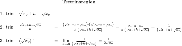 \small \small \begin{array}{llllllll}&&&\textbf{Tretrinsreglen}\\\\\textup{1. trin:}& \sqrt{x_o+h}-\sqrt{x_o}\\\\\textup{2. trin} &\frac{ \sqrt{x_o+h}-\sqrt{x_o}}{h}&=&\frac{ \left (\sqrt{x_o+h}-\sqrt{x_o} \right )\cdot \left ( \sqrt{x_o+h}+\sqrt{x_o} \right )}{h\cdot \left ( \sqrt{x_o+h}+\sqrt{x_o} \right )}=\frac{x_o+h-x_o}{h\cdot \left ( \sqrt{x_o+h}+\sqrt{x_o} \right )}=\frac{1}{ \left ( \sqrt{x_o+h}+\sqrt{x_o} \right )}\\\\\textup{3. trin}&\left ( \sqrt{x_o} \right ){\, }'&=&\underset{h\rightarrow 0}{\lim}\; \frac{1}{ \left ( \sqrt{x_o+h}+\sqrt{x_o} \right )} =\frac{1}{2\sqrt{x_o}} \end{array}