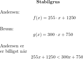 \small \small \begin{array}{lllllllll} &&&&&&&\textbf{Stabilgrus}\end{array}\\\\ \begin{array}{lllll} \textup{Andersen:}\\& \begin{array}{lllll} f(x)=255\cdot x+1250\end{array} \\\\ \textup{Bruun:}\\& \begin{array}{lllll} g(x)=300\cdot x+750\end{array} \\\\ \textup{Andersen er }\\ \textup{er billigst n\aa r}\\&255x+1250<300x+750 \end{array}