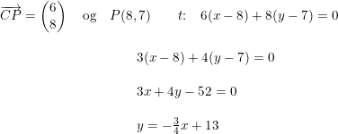 \small \small \begin{array}{llllllllll} & \overrightarrow{CP} = \begin{pmatrix} 6\\8 \end{pmatrix} \quad \textup{og} \quad P(8,7) \qquad t \textup{:} \quad 6(x-8)+8(y-7)=0 \\\\ & \qquad \qquad \qquad \qquad \qquad 3(x-8)+4(y-7)=0 \\\\ & \qquad \qquad \qquad \qquad \qquad 3x+4y-52=0\\\\& \qquad \qquad \qquad \qquad \qquad y=-\frac{3}{4}x+13 \end{array}