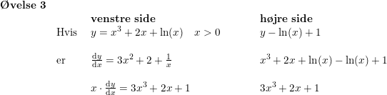 \small \small \begin{array}{llllllllll}\textbf{\O velse 3}\\&&\textbf{venstre side}&&&&\textbf{h\o jre side}\\&\textup{Hvis }&y=x^3+2x+\ln(x)\quad x>0&&&&y-\ln(x)+1\\\\&\textup{er}&\frac{\mathrm{d} y}{\mathrm{d} x}=3x^2+2+\frac{1}{x}&&&&x^3+2x+\ln(x) -\ln(x)+1\\\\&&x\cdot \frac{\mathrm{d} y}{\mathrm{d} x}=3x^3+2x+1&&&&3x^3+2x+1\end{array}