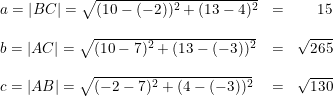 \small \small \begin{array}{llr} a=\left | BC \right |=\sqrt{ (10-(-2) )^2+(13-4)^2}&=&15\\\\ b=\left | AC \right |=\sqrt{ (10-7 )^2+(13-(-3))^2}&=&\sqrt{265}\\\\ c=\left | AB \right |=\sqrt{ (-2-7 )^2+(4-(-3))^2}&=&\sqrt{130} \end{array}