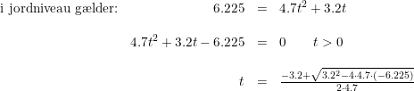 \small \small \begin{array}{lrcl} \textup{i jordniveau g\ae lder:}&6.225&=&4.7t^2+3.2t\\\\ &4.7t^2+3.2t-6.225&=&0\qquad t>0\\\\ &t&=&\frac{-3.2+\sqrt{3.2^2-4\cdot 4.7\cdot (-6.225)}}{2\cdot 4.7} \end{array}