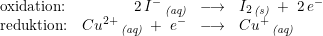 \small \small \begin{array}{lrcl} \textup{oxidation:}&2\, I^-\, _{\textit{(aq)}}&\longrightarrow &I_2\, _{\textit{(s)}}\; +\; 2\, e^-\\ \textup{reduktion:}&Cu^{2+}\, _{\textit{(aq)}}\; +\; e^-&\longrightarrow &Cu^{+}\, _{\textit{(aq)}} \end{array}