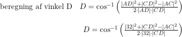 \small \small \begin{array}{lrclcl} \textup{beregning af vinkel D}&D=\cos^{-1}\left ( \frac{|AD|^2+|CD|^2-|AC|^2}{2\cdot |AD|\cdot |CD|} \right )\\\\ &D=\cos^{-1}\left ( \frac{|32|^2+|CD|^2-|AC|^2}{2\cdot |32|\cdot |CD|} \right ) \end{array}