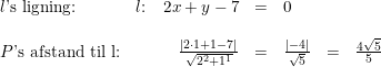 \small \small \begin{array}{lrclclcl} l\textup{'s ligning:}&l\textup{:}\quad 2x+y-7&=&0 \\\\ P\textup{'s afstand til l:}&\frac{\left | 2\cdot 1+1-7 \right |}{\sqrt{2^2+1^1}}&=&\frac{\left | -4 \right |}{\sqrt{5}}&=&\frac{4\sqrt{5}}{5} \end{array}