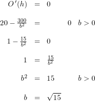 \small \small \begin{array}{lrclllrcl} \small &O{\,}'(h)&=&0\\\\&20-\frac{300}{b^2}&=&&0&b>0\\ \\ &1-\frac{15}{b^2}&=&0\\\\ &1&=&\frac{15}{b^2}\\\\ &b^2&=&15&&b>0\\\\ &b&=&\sqrt{15} \end{array}
