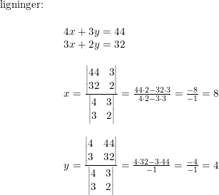 \small \small \begin{array}{lrlll} \textup{ligninger:}\\\\ &&4x+3y=44\\ &&3x+2y=32\\\\ &&x=\frac{\begin{vmatrix} 44 &3 \\ 32 & 2 \end{vmatrix}}{\begin{vmatrix} 4 &3 \\ 3 & 2 \end{vmatrix}}=\frac{44\cdot 2-32\cdot 3}{4\cdot 2-3\cdot 3}=\frac{-8}{-1}=8\\\\ &&y=\frac{\begin{vmatrix} 4 &44 \\ 3 & 32 \end{vmatrix}}{\begin{vmatrix} 4 &3 \\ 3 & 2 \end{vmatrix}}=\frac{4\cdot 32-3\cdot 44}{-1}=\frac{-4}{-1}=4 \end{array}