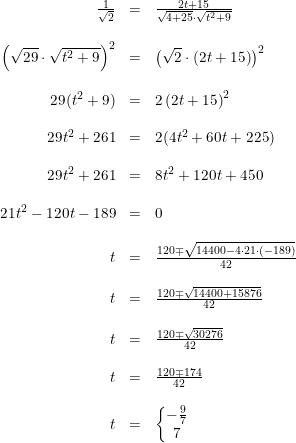 \small \small \begin{array}{rcl} \\\\ \frac{1}{\sqrt{2}}&=&\frac{2t+15}{\sqrt{4+25}\cdot \sqrt{t^2+9}}\\\\ \left (\sqrt{29}\cdot \sqrt{t^2+9} \right )^2&=&\left (\sqrt{2}\cdot \left ( 2t+15 \right ) \right )^2\\\\ 29(t^2+9)&=&2\left (2t+15 \right )^2\\\\ 29t^2+261&=&2(4t^2+60t+225)\\\\ 29t^2+261&=&8t^2+120t+450\\\\ 21t^2-120t-189&=&0\\\\ t&=&\frac{120\mp \sqrt{14400-4\cdot 21\cdot (-189)}}{42}\\\\ t&=&\frac{120\mp \sqrt{14400+15876}}{42}\\\\ t&=&\frac{120\mp \sqrt{30276}}{42}\\\\ t&=&\frac{120\mp 174}{42}\\\\ t&=&\left\{\begin{matrix} -\frac{9}{7}\\7 \end{matrix}\right. \end{array}