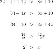 \small \small \begin{array}{rcl} 22-4x+12&>&8x+10\\\\ 34-4x&>&8x+10\\\\ 34-10&>&8x+4x\\\\ \frac{24}{12}&>&\frac{12}{12}x\\\\ 2&>&x \end{array}