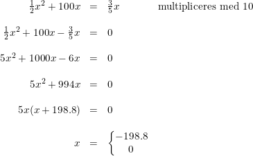 \small \small \begin{array}{rclc} \frac{1}{2}x^2+100x&=&\frac{3}{5}x&\textup{multipliceres med 10} \\\\ \frac{1}{2}x^2+100x-\frac{3}{5}x&=&0\\\\ 5x^2+1000x-6x&=&0\\\\ 5x^2+994x&=&0\\\\ 5x(x+198.8)&=&0\\\\ x&=&\left\{\begin{matrix} -198.8\\0 \end{matrix}\right. \end{array}