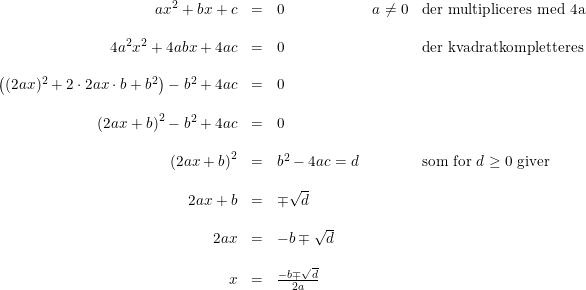 \small \small \begin{array}{rclclclcl} ax^2+bx+c&=&0&a\neq0&\textup{der multipliceres med 4a}\\\\ 4a^2x^2+4abx+4ac&=&0&&\textup{der kvadratkompletteres}\\\\ \left ( (2ax)^2+2\cdot 2ax\cdot b+b^2 \right )-b^2+4ac&=&0\\\\ \left (2ax+b \right )^2-b^2+4ac&=&0\\\\ \left (2ax+b \right )^2&=&b^2-4ac=d&&\textup{som for }d\geq 0\textup{ giver}\\\\ 2ax+b&=&\mp \sqrt{d}\\\\ 2ax&=&-b\mp \sqrt{d}\\\\ x&=&\frac{-b\mp \sqrt{d}}{2a} \end{array}