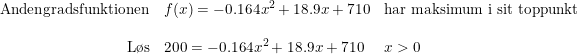 \small \small \begin{array}{rlll} \textup{Andengradsfunktionen}&f(x)=-0.164x^2+18.9x+710&\textup{har maksimum i sit toppunkt}\\\\ \textup{L\o s}&200=-0.164x^2+18.9x+710& x>0 \end{array}