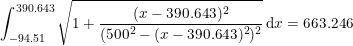 \small \small \int_{-94.51}^{390.643}\sqrt{1+\frac{(x-390.643)^2}{(500^2-(x-390.643)^2)^2}}\,\mathrm{d} x=663.246