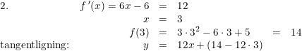 \small \small \small \begin{array} {lrclrcl} 2.&f{\, }'(x)=6x-6&=&12\\ &x&=&3\\ &f(3)&=&3\cdot 3^2-6\cdot 3+5&=&14\\ \textup{tangentligning:}&y&=&12x+(14-12\cdot 3) \end{array}