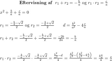 \small \small \small \begin{array}{ccccc} &&&& \textbf{Eftervisning af }\;r_1+r_2=-\frac{b}{a}\textup{ og }r_1\cdot r_2=\frac{c}{a}\end{array} \\\\ \begin{array}{llllll}& x^2+\frac{b}{a}+\frac{c}{a}=0\\\\& r_1=\frac{-\frac{b}{a}-\sqrt{d}}{2}\textup{ og }r_2=\frac{-\frac{b}{a}+\sqrt{d}}{2}\qquad d=\frac{b^2}{a^2}-4\frac{c}{a}\\\\& r_1+r_2=\frac{-\frac{b}{a}-\sqrt{d}}{2}+\frac{-\frac{b}{a}+\sqrt{d}}{2}=\frac{-2b}{2a}=-\frac{b}{a}\\\\\\& r_1\cdot r_2=\frac{-\frac{b}{a}-\sqrt{d}}{2}\cdot \frac{-\frac{b}{a}+\sqrt{d}}{2}=\frac{\frac{b^2}{a^2}-d}{4}=\frac{\frac{b^2}{a^2}-\left ( \frac{b^2}{a^2}-4\frac{c}{a} \right )}{4}=\frac{4\frac{c}{a}}{4}=\frac{c}{a} \end{array}
