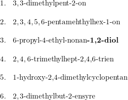 \small \small \small \begin{array}{ll} 1.&3,3\textup{-dimethylpent-2-on } \\\\ 2.&2,3,4,5,6\textup{-pentamehthylhex-1-on}\\\\ 3.&6\textup{-propyl-4-ethyl-nonan\textbf{-1,2-diol}}\\\\ 4.&2,4,6\textup{-trimethylhept-2,4,6-trien}\\\\ 5.&1\textup{-hydroxy-2,4-dimethylcyclopentan}\\\\ 6.&2,3\textup{-dimethylbut-2-ensyre} \end{array}