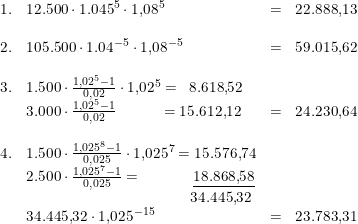 \small \small \small \begin{array}{llclclcl} 1.&12.500\cdot 1.045^5\cdot 1{,}08^5&=&22.888{,}13\\\\ 2.&105.500\cdot 1.04^{-5}\cdot 1{,}08^{-5}&=&59.015{,}62\\\\ 3.&1.500\cdot \frac{1{,}02^5-1}{0{,}02}\cdot 1{,}02^5=\, \, \, 8.618{,}52\\ &3.000\cdot \frac{1{,}02^5-1}{0{,}02}\, \, \, \, \, \, \, \, \, \, \, \, \, \, \, \, \, =15.612{,}12&=&24.230{,} 64\\\\ 4.&1.500\cdot \frac{1{,}025^{8}-1}{0{,}025}\cdot 1{,}025^{7}=15.576{,}74\\ &2.500\cdot \frac{1{,}025^7-1}{0{,}025}=\, \, \, \,\, \, \, \, \, \, \, \, \, \, \, \, \, \, \, \, \underline{18.868{,}58}\\ &\; \; \; \; \; \; \; \; \; \; \; \; \; \; \; \; \; \; \; \; \; \; \; \; \; \; \; \; \; \; \; \; \; \; \; \; \; \; \; 34.445{,}32\\ &34.445{,}32\cdot 1{,}025^{-15}&=&23.783{,}31 \end{array}