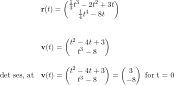 \small \small \small \begin{array}{llll} &\mathbf{r}(t)=\begin{pmatrix} \frac{1}{3}t^3-2t^2+3t\\ \frac{1}{4}t^4-8t \end{pmatrix}\\\\\\\ &\mathbf{v}(t)=\begin{pmatrix} t^2-4t+3\\t^3-8 \end{pmatrix}\\\\ \textup{det ses, at} &\mathbf{v}(t)=\begin{pmatrix} t^2-4t+3\\t^3-8 \end{pmatrix}=\begin{pmatrix} 3\\-8 \end{pmatrix}\textup{ for t = 0} \end{array}