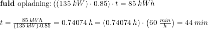 \small \small \small \begin{array}{llll} &\textup{\textbf{fuld} opladning:}\left (\left ( 135\; kW \right )\cdot 0.85 \right )\cdot t=85\; kWh\\\\ &t=\frac{85\; kWh}{\left ( 135\; kW \right )\cdot 0.85 }=0.74074\; h=\left ( 0.74074\; h \right )\cdot \left ( 60\; \frac{min}{h} \right )=44\; min \end{array}