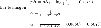 \small \small \small \begin{array}{llll} &pH=pK_s+\log{\frac{\alpha }{1-\alpha }}\qquad0<\alpha <1\\ \textup{har l\o sningen}\\ &\alpha =\frac{1}{1+10^{\, pK_s-pH}}\\\\ &\alpha =\frac{1}{1+10^{\, 4.4-2.24}}=0.00687=0.687\% \end{array}
