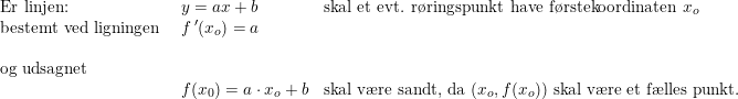 \small \small \small \begin{array}{llll} \textup{Er linjen:}&y=ax+b&\textup{skal et evt. r\o ringspunkt have f\o rstekoordinaten }x_o\\ \textup{bestemt ved ligningen }&f{\, }'(x_o)=a\\\\ \textup{og udsagnet}\\ &f(x_0)=a\cdot x_o+b&\textup{skal v\ae re sandt, da }(x_o,f(x_o))\textup{ skal v\ae re et f\ae lles punkt.} \end{array}