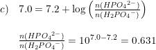 \small \small \small \begin{array}{llll} c)&7.0=7.2+\log\left ( \frac{n(HP{O_4}^{2-})}{n(H_2P{O_4}^-)} \right ) \\\\ & \frac{n(HP{O_4}^{2-})}{n(H_2P{O_4}^-)}=10^{7.0-7.2}=0.631 \end{array}