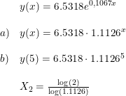 \small \small \small \begin{array}{llll}& y(x) = 6.5318 e^{0,1067x}\\\\a) &y(x)= 6.5318\cdot 1.1126^x\\\\ b)& y(5)= 6.5318\cdot 1.1126^5\\\\ &X_2=\frac{\log(2)}{\log(1.1126)} \end{array}