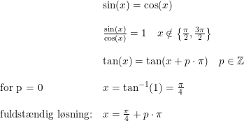 \small \small \small \begin{array}{llll}&\sin(x)=\cos(x)\\\\&\frac{\sin(x)}{\cos(x)}=1\quad x\notin\left \{\frac{\pi }{2}, \frac{3\pi }{2} \right \}\\\\&\tan(x)=\tan(x+p\cdot \pi )\quad p\in\mathbb{Z}\\\\\textup{for p = 0}&x=\tan^{-1}(1)=\frac{\pi }{4}\\\\ \textup{fuldst\ae ndig l\o sning:}&x=\frac{\pi }{4}+p\cdot \pi \end{array}