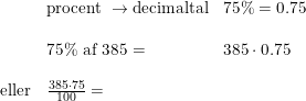 \small \small \small \begin{array}{llll}&\textup{procent }\rightarrow \textup{decimaltal} &75\%=0.75\\\\ &75\%\textup{ af 385 =}&385\cdot 0.75\\\\ \textup{eller}&\frac{385\cdot 75}{100}= \end{array}