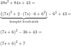 \small \small \small \begin{array}{llll}&49s^2+84s+43=\\\\&\underset{\textup{komplet kvadratisk}}{\underbrace{\left (( 7s)^2+2\cdot (7s)\cdot 6+6^2 \right )}} -6^2+43=\\\\&\left (7s+6 \right )^2-36+43=\\\\&\left (7s+6 \right )^2+7 \end{array}
