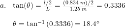 \small \small \small \begin{array}{llll}a.&\tan(\theta )=\frac{l/2}{L}=\frac{\left (0.834\; m \right )/2}{1.25\; m}=0.3336\\\\&\theta =\tan^{-1}\left ( 0.3336 \right )=18.4\degree \end{array}