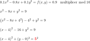 \small \small \small \begin{array}{lllll} &0.1x^2-0.8x+0.1y^2=f(x,y)=0.9&\textup{multiplicer med 10}\\\\ &x^2-8x+y^2=9\\\\ &\left (x^2-8x+4^2 \right )-4^2+y^2=9\\\\ &\left (x-4 \right )^2-16+y^2=9\\\\ &\left(x-4 \right )^2+(y-0)^2=\mathbf{{\color{Red} 5}}^2 \end{array}