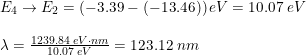 \small \small \small \begin{array}{lllll} &E_{4}\rightarrow E_2=\left ( -3.39-(-13.46) \right )eV=10.07\;eV\\\\&\lambda =\frac{1239.84\; eV\cdot nm}{10.07\;eV}=123.12\; nm \end{array}