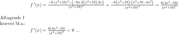 \small \small \small \begin{array}{lllll} &f{\, }'(x)=\frac{-6\cdot(x^2+10)^2- \left (-6x\cdot 2\left ( x^2+10 \right ) \cdot 2x \right )}{(x^2+10)^4}=\frac{-6\left ( x^2+10 \right )\cdot \left ( x^2+10 -4x^2\right )}{\left ( x^2+10 \right )^4}=\frac{6(3x^2-10)}{\left ( x^2+10 \right )^3}\\\\ \textup{Aftagende f}\\ \textup{kr\ae ver bl.a.:}\\& f{\, }'(x)=\frac{6(3x^2-10)}{\left ( x^2+10 \right )^3}<0\textup{ ...} \end{array}