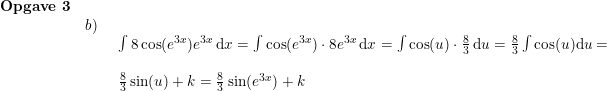 \small \small \small \begin{array}{lllll} \textbf{Opgave 3}\\& b)\\&& \begin{array}{lllll} \int 8\cos(e^{3x})e^{3x}\,\mathrm{d}x=\int \cos(e^{3x})\cdot 8e^{3x}\,\mathrm{d}x=\int \cos(u)\cdot \frac{8}{3}\,\mathrm{d}u=\frac{8}{3}\int\cos(u)\mathrm{d}u=\\\\ \frac{8}{3}\sin(u)+k=\frac{8}{3}\sin(e^{3x})+k \end{array} \end{array}