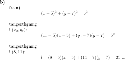 \small \small \small \begin{array}{lllll} \textbf{b)}\\& \textup{fra \textbf{a)}}\\&& (x-5)^2+(y-7)^2=5^2\\\\& \textup{tangentligning}\\& \textup{i }(x_o,y_o)\textup{:}\\&& (x_o-5)(x-5)+(y_o-7)(y-7)=5^2\\\\& \textup{tangentligning}\\& \textup{i }(8,11)\textup{:}\\&& l\textup{:}\quad (8-5)(x-5)+(11-7)(y-7)=25\textup{ ...} \end{array}