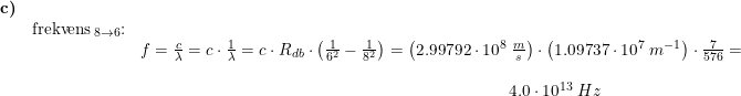 \small \small \small \begin{array}{lllll} \textbf{c)}\\ & \textup{frekvens}_{\, 8\rightarrow 6}\textup{:}\\&& f=\frac{c}{\lambda}=c\cdot \frac{1}{\lambda}=c\cdot R_{db}\cdot\left ( \frac{1}{6^2}-\frac{1}{8^2} \right )=\left ( 2.99792\cdot 10^8\;\frac{m}{s} \right )\cdot \left ( 1.09737\cdot 10^7\;m^{-1} \right )\cdot \frac{7}{576}=\\\\&& \qquad \qquad \qquad \qquad \qquad \qquad \qquad \qquad \qquad \qquad \qquad 4.0\cdot 10^{13}\;Hz \end{array}