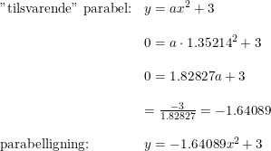 \small \small \small \begin{array}{lllll} \textup{"tilsvarende" parabel:}&y=ax^2+3\\\\ &0=a\cdot 1.35214^2+3\\\\ &0=1.82827a+3\\\\ &=\frac{-3}{1.82827}=-1.64089\\\\ \textup{parabelligning:}&y=-1.64089x^2+3 \end{array}