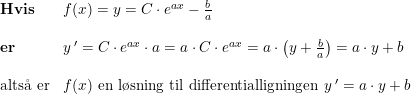 \small \small \small \begin{array}{lllll} \textup{\textbf{Hvis}}&f(x)=y=C\cdot e^{ax}-\frac{b}{a}\\\\ \textup{\textbf{er}}&y{\, }'=C\cdot e^{ax}\cdot a=a\cdot C\cdot e^{ax}=a\cdot \left ( y+\frac{b}{a} \right )=a\cdot y+b\\\\ \textup{alts\aa \ er} &f(x)\textup{ en l\o sning til differentialligningen }y{\, }'=a\cdot y+b \end{array}