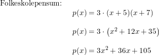 \small \small \small \begin{array}{lllll} \textup{Folkeskolepensum:}\\& \begin{array}{lllll} p(x)=3\cdot (x+5)(x+7)\\\\ p(x)=3\cdot \left ( x^2+12x+35 \right )\\\\ p(x)=3x^2+36x+105 \end{array} \end{array}