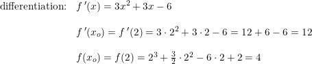 \small \small \small \begin{array}{lllll} \textup{differentiation:}&f{\, }'(x)=3x^2+3x-6\\\\ &f{\, }'(x_o)=f{\, }'(2)=3\cdot 2^2+3\cdot 2-6=12+6-6=12\\\\ &f(x_o)=f(2)=2^3+\tfrac{3}{2}\cdot 2^2-6\cdot 2+2=4 \end{array}