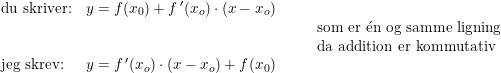 \small \small \small \begin{array}{lllll} \textup{du skriver:}&y=f(x_0)+f{\, }'(x_o)\cdot (x-x_o)\\&&&&\textup{som er }\mathrm{\acute{e}}\textup{n og samme ligning}\\&&&&\textup{da addition er kommutativ}\\ \textup{jeg skrev:}&y=f{\, }'(x_o)\cdot (x-x_o)+f(x_0) \end{array}