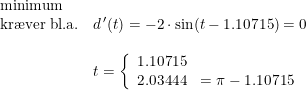 \small \small \small \begin{array}{lllll} \textup{minimum }\\ \textup{kr\ae ver bl.a.}&d{\,}'(t)=-2\cdot \sin(t-1.10715)=0\\\\& t=\left\{\begin{array}{lll} 1.10715\\ 2.03444&=\pi- 1.10715\end{array}\right. \end{array}